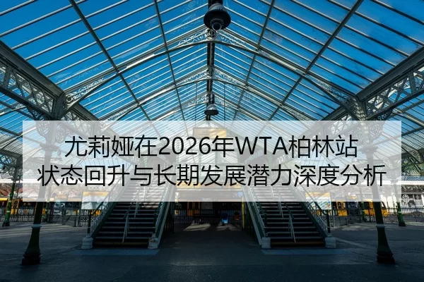 尤莉娅在2026年WTA柏林站状态回升与长期发展潜力深度分析